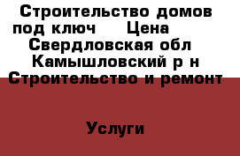 Строительство домов под ключ:  › Цена ­ 500 - Свердловская обл., Камышловский р-н Строительство и ремонт » Услуги   